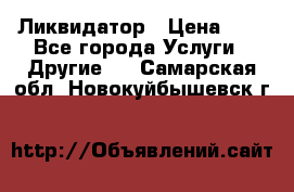 Ликвидатор › Цена ­ 1 - Все города Услуги » Другие   . Самарская обл.,Новокуйбышевск г.